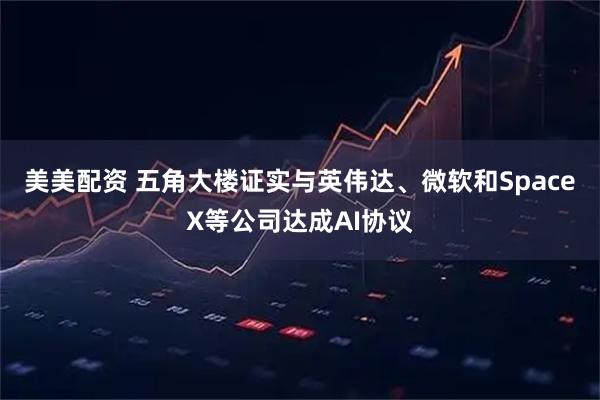 美美配资 五角大楼证实与英伟达、微软和SpaceX等公司达成AI协议