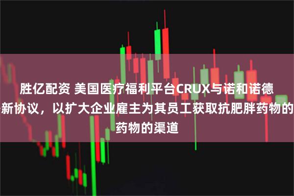 胜亿配资 美国医疗福利平台CRUX与诺和诺德签署新协议，以扩大企业雇主为其员工获取抗肥胖药物的渠道
